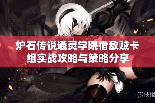 炉石传说通灵学院宿敌贼卡组实战攻略与策略分享