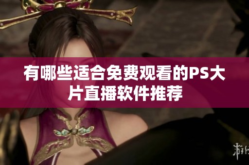 有哪些适合免费观看的PS大片直播软件推荐