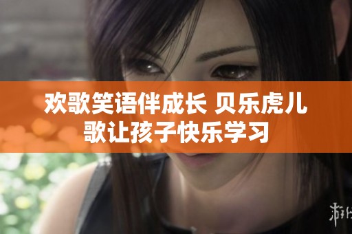 欢歌笑语伴成长 贝乐虎儿歌让孩子快乐学习