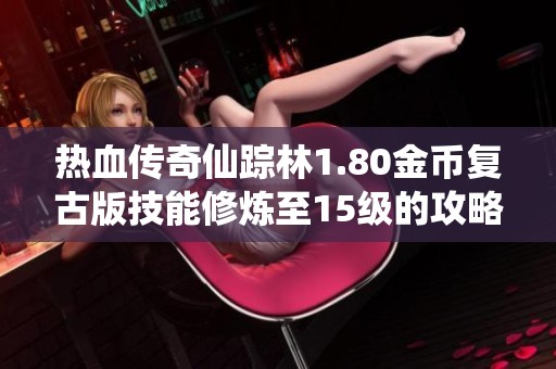 热血传奇仙踪林1.80金币复古版技能修炼至15级的攻略与心得