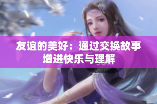 友谊的美好：通过交换故事增进快乐与理解