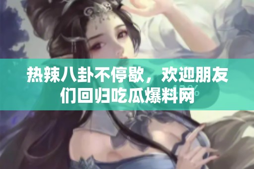 热辣八卦不停歇，欢迎朋友们回归吃瓜爆料网
