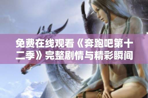 免费在线观看《奔跑吧第十二季》完整剧情与精彩瞬间解析