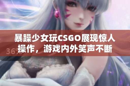 暴躁少女玩CSGO展现惊人操作，游戏内外笑声不断