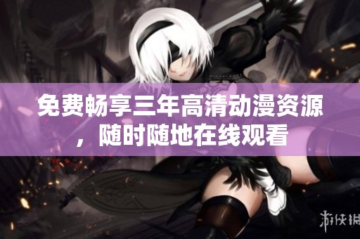 免费畅享三年高清动漫资源，随时随地在线观看
