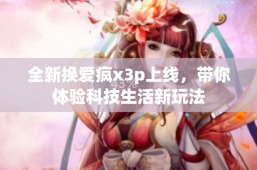全新换爱疯x3p上线，带你体验科技生活新玩法