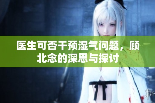 医生可否干预湿气问题，顾北念的深思与探讨
