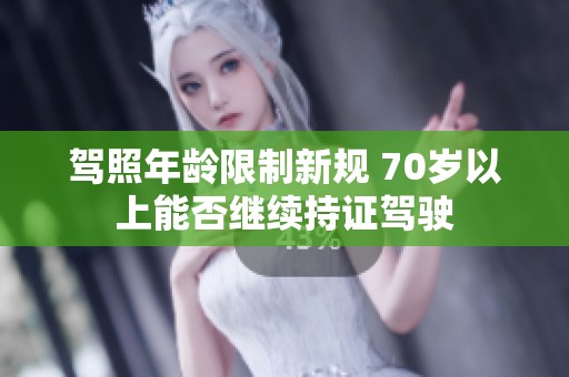 驾照年龄限制新规 70岁以上能否继续持证驾驶
