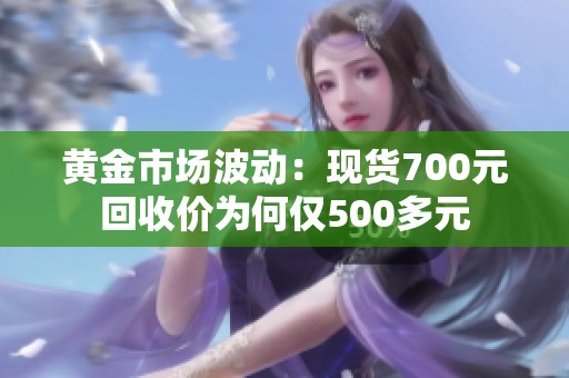 黄金市场波动：现货700元回收价为何仅500多元