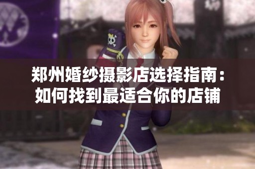 郑州婚纱摄影店选择指南：如何找到最适合你的店铺