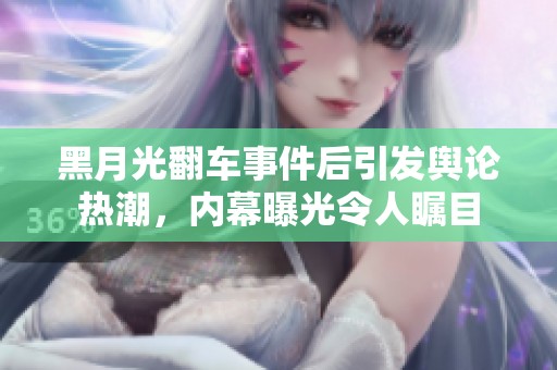 黑月光翻车事件后引发舆论热潮，内幕曝光令人瞩目