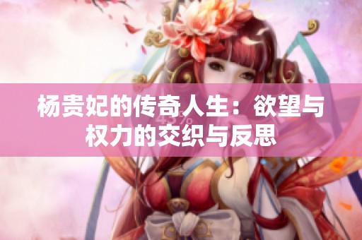 杨贵妃的传奇人生：欲望与权力的交织与反思