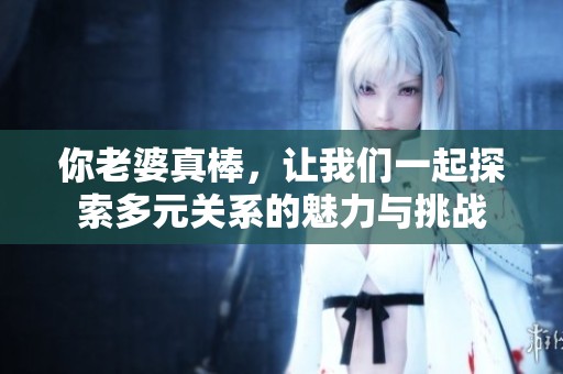 你老婆真棒，让我们一起探索多元关系的魅力与挑战
