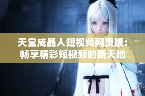 天堂成品人短视频网页版：畅享精彩短视频的新天地