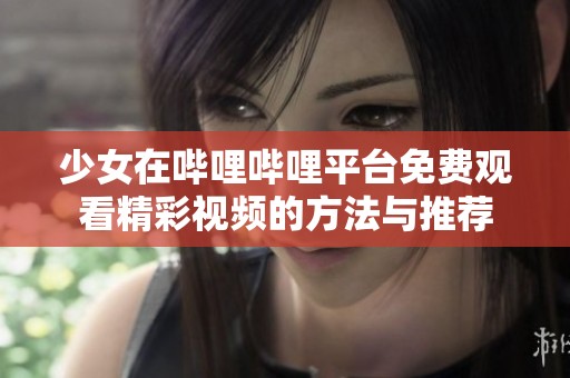 少女在哔哩哔哩平台免费观看精彩视频的方法与推荐