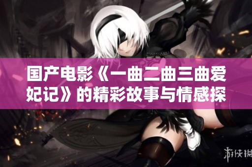 国产电影《一曲二曲三曲爱妃记》的精彩故事与情感探讨