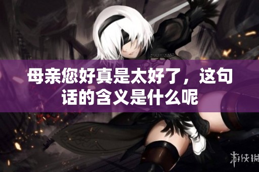 母亲您好真是太好了，这句话的含义是什么呢