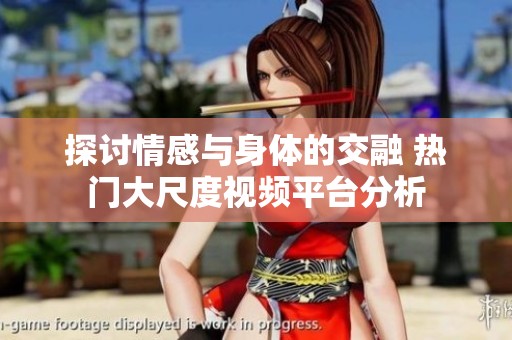 探讨情感与身体的交融 热门大尺度视频平台分析