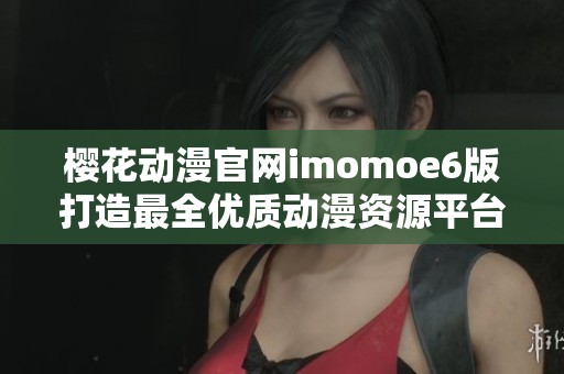 樱花动漫官网imomoe6版打造最全优质动漫资源平台