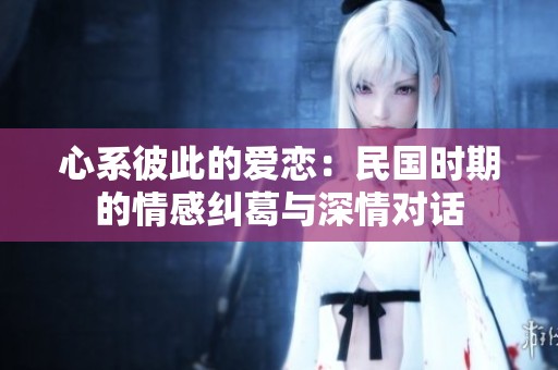心系彼此的爱恋：民国时期的情感纠葛与深情对话