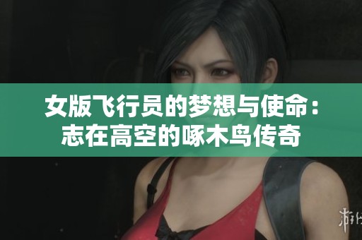 女版飞行员的梦想与使命：志在高空的啄木鸟传奇
