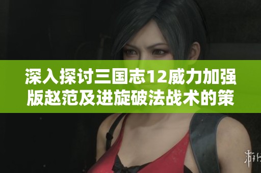 深入探讨三国志12威力加强版赵范及进旋破法战术的策略与效果分析