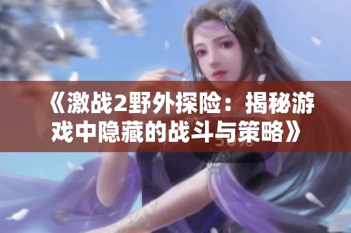 《激战2野外探险：揭秘游戏中隐藏的战斗与策略》