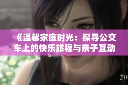 《温馨家庭时光：探寻公交车上的快乐旅程与亲子互动》
