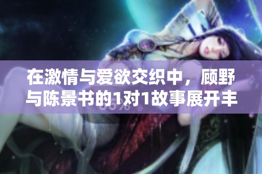 在激情与爱欲交织中，顾野与陈景书的1对1故事展开丰富旅程