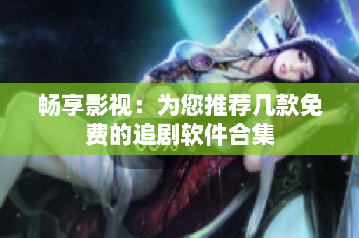 畅享影视：为您推荐几款免费的追剧软件合集