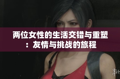 两位女性的生活交错与重塑：友情与挑战的旅程