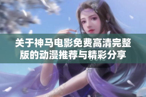 关于神马电影免费高清完整版的动漫推荐与精彩分享