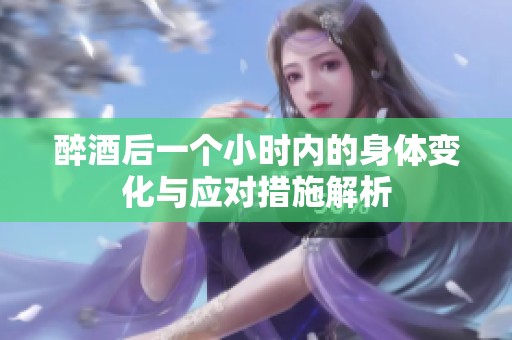 醉酒后一个小时内的身体变化与应对措施解析