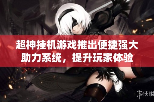 超神挂机游戏推出便捷强大助力系统，提升玩家体验