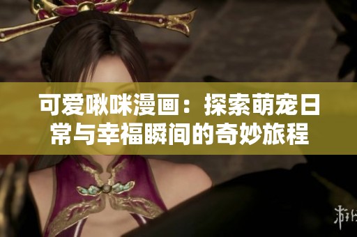 可爱啾咪漫画：探索萌宠日常与幸福瞬间的奇妙旅程