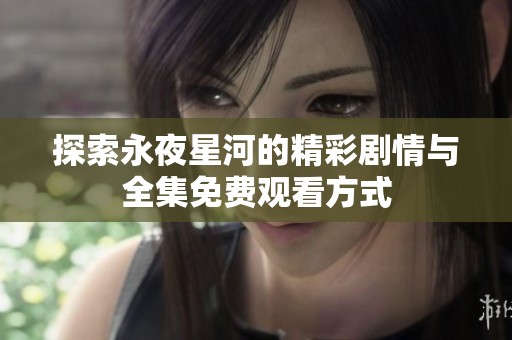 探索永夜星河的精彩剧情与全集免费观看方式