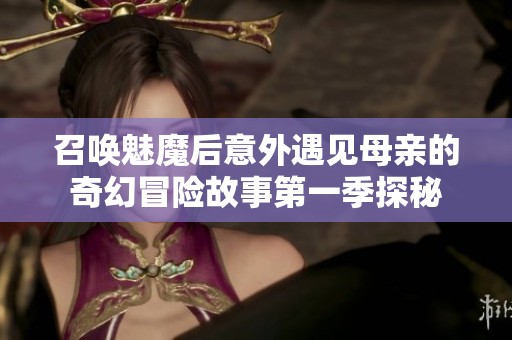 召唤魅魔后意外遇见母亲的奇幻冒险故事第一季探秘