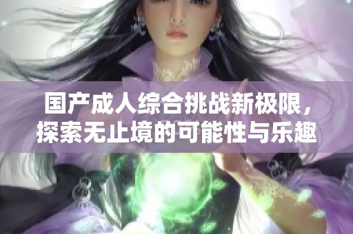国产成人综合挑战新极限，探索无止境的可能性与乐趣