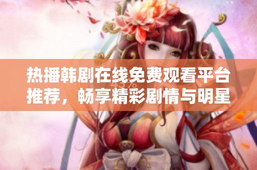 热播韩剧在线免费观看平台推荐，畅享精彩剧情与明星演出