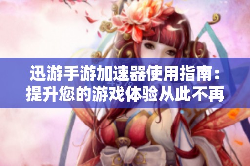 迅游手游加速器使用指南：提升您的游戏体验从此不再难