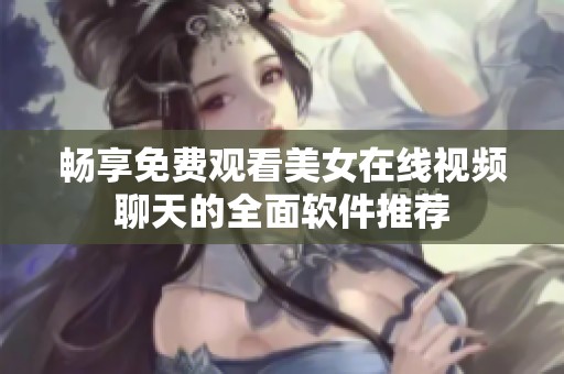畅享免费观看美女在线视频聊天的全面软件推荐