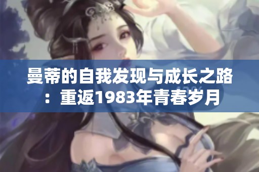 曼蒂的自我发现与成长之路：重返1983年青春岁月
