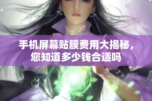 手机屏幕贴膜费用大揭秘，您知道多少钱合适吗