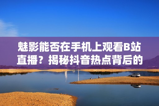 魅影能否在手机上观看B站直播？揭秘抖音热点背后的真相