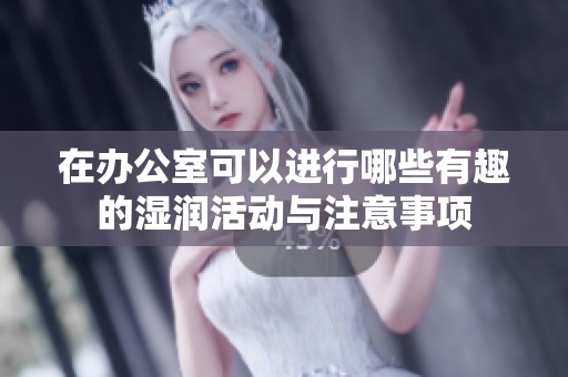 在办公室可以进行哪些有趣的湿润活动与注意事项