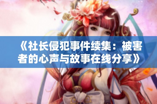 《社长侵犯事件续集：被害者的心声与故事在线分享》