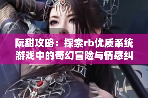 阮甜攻略：探索rb优质系统游戏中的奇幻冒险与情感纠葛