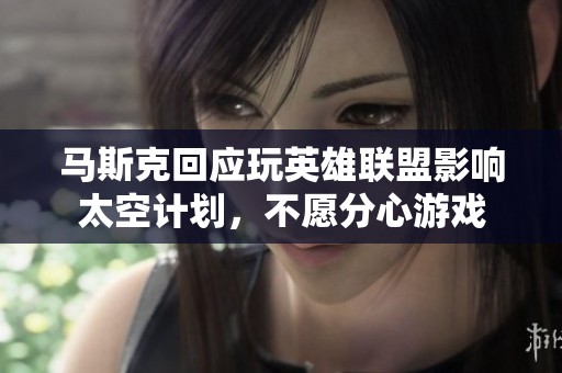 马斯克回应玩英雄联盟影响太空计划，不愿分心游戏