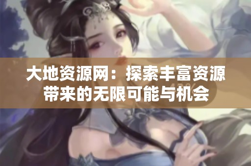 大地资源网：探索丰富资源带来的无限可能与机会