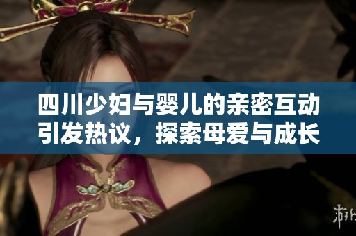 四川少妇与婴儿的亲密互动引发热议，探索母爱与成长的故事